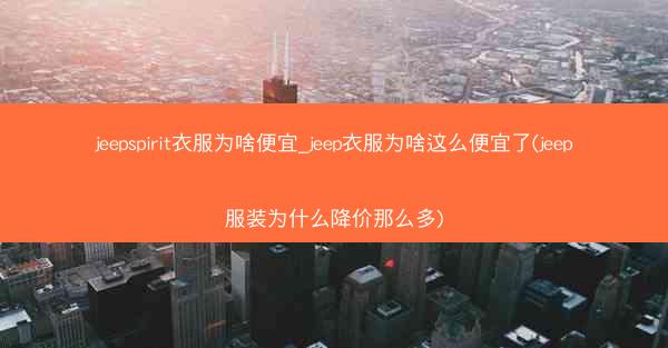 jeepspirit衣服为啥便宜_jeep衣服为啥这么便宜了(jeep服装为什么降价那么多)