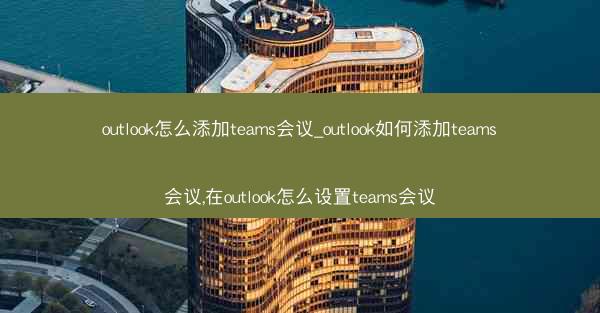 outlook怎么添加teams会议_outlook如何添加teams会议,在outlook怎么设置teams会议