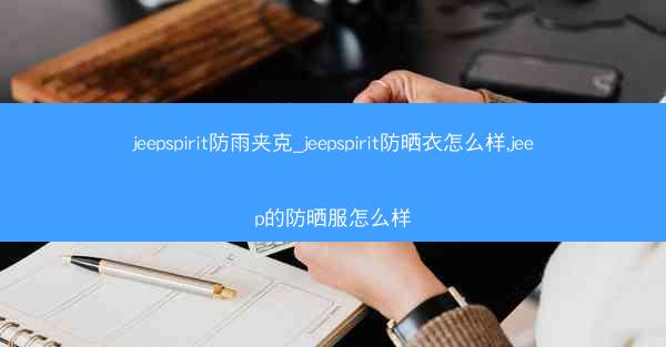 jeepspirit防雨夹克_jeepspirit防晒衣怎么样,jeep的防晒服怎么样