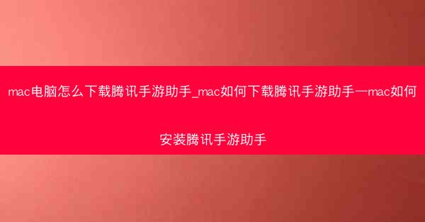 mac电脑怎么下载腾讯手游助手_mac如何下载腾讯手游助手—mac如何安装腾讯手游助手