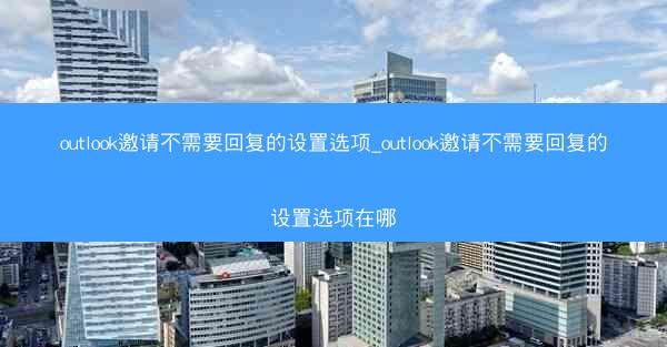 outlook邀请不需要回复的设置选项_outlook邀请不需要回复的设置选项在哪