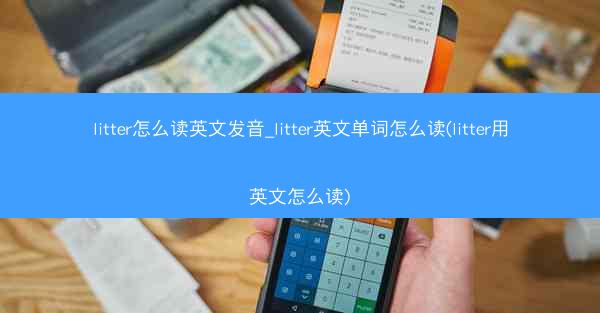 litter怎么读英文发音_litter英文单词怎么读(litter用英文怎么读)