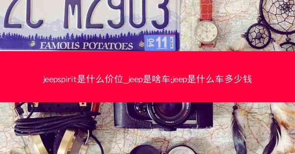 jeepspirit是什么价位_jeep是啥车;jeep是什么车多少钱