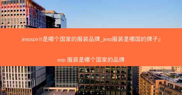jeepspirit是哪个国家的服装品牌_jeep服装是哪国的牌子;jeep 服装是哪个国家的品牌