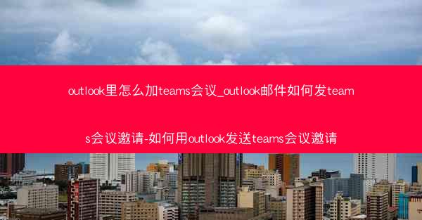 outlook里怎么加teams会议_outlook邮件如何发teams会议邀请-如何用outlook发送teams会议