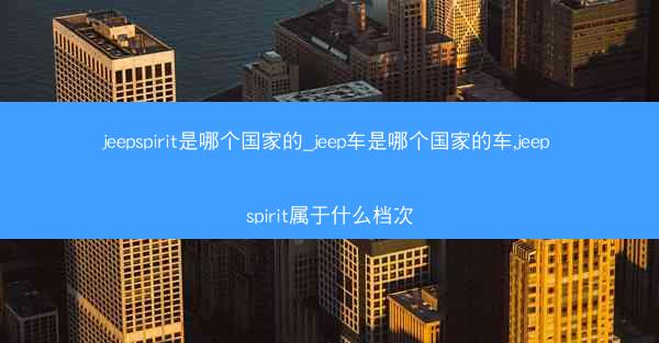 jeepspirit是哪个国家的_jeep车是哪个国家的车,jeep spirit属于什么档次