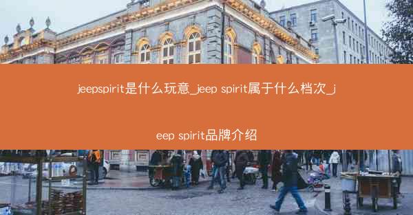 jeepspirit是什么玩意_jeep spirit属于什么档次_jeep spirit品牌介绍