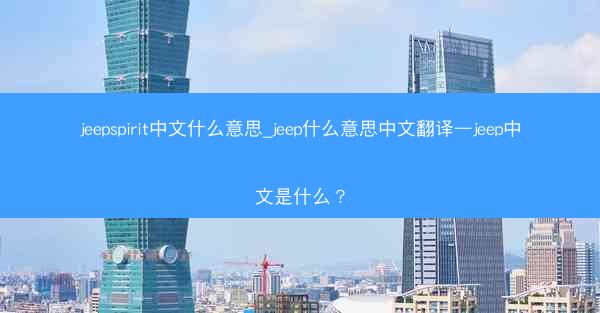 jeepspirit中文什么意思_jeep什么意思中文翻译—jeep中文是什么?