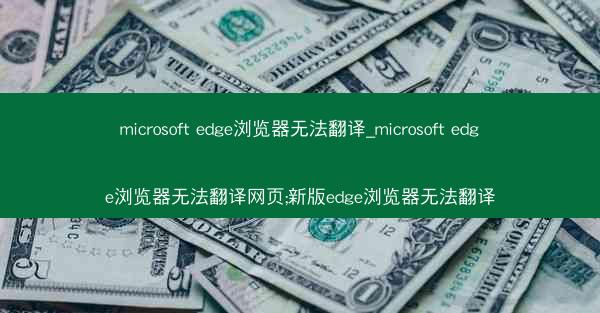 microsoft edge浏览器无法翻译_microsoft edge浏览器无法翻译网页;新版edge浏览器无法翻译