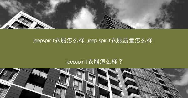 jeepspirit衣服怎么样_jeep spirit衣服质量怎么样-jeepspirit衣服怎么样?