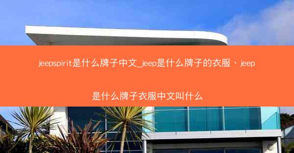 jeepspirit是什么牌子中文_jeep是什么牌子的衣服、jeep是什么牌子衣服中文叫什么