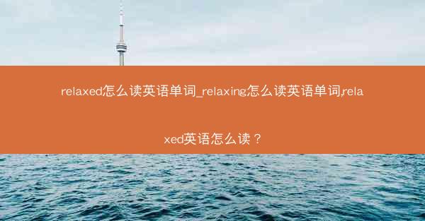 relaxed怎么读英语单词_relaxing怎么读英语单词,relaxed英语怎么读？