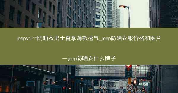 jeepspirit防晒衣男士夏季薄款透气_jeep防晒衣服价格和图片—jeep防晒衣什么牌子