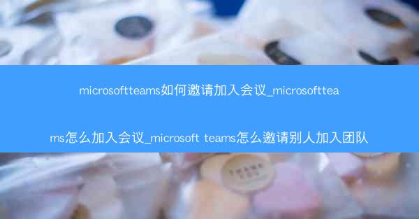 microsoftteams如何邀请加入会议_microsoftteams怎么加入会议_microsoft teams怎