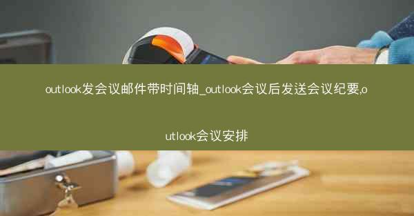 outlook发会议邮件带时间轴_outlook会议后发送会议纪要,outlook会议安排