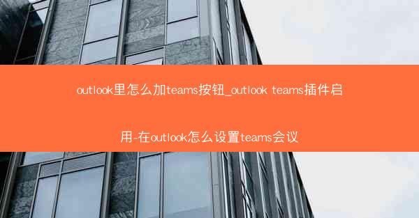 outlook里怎么加teams按钮_outlook teams插件启用-在outlook怎么设置teams会议