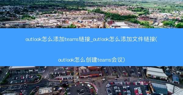 outlook怎么添加teams链接_outlook怎么添加文件链接(outlook怎么创建teams会议)