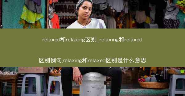 relaxed和relaxing区别_relaxing和relaxed区别例句,relaxing和relaxed区别是什