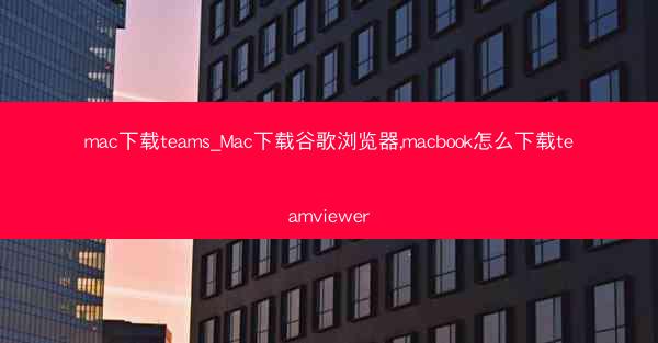 mac下载teams_Mac下载谷歌浏览器,macbook怎么下载teamviewer