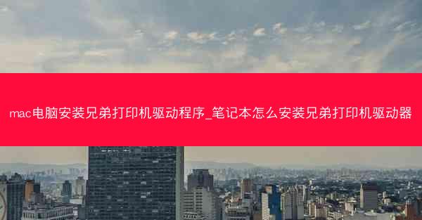 mac电脑安装兄弟打印机驱动程序_笔记本怎么安装兄弟打印机驱动器