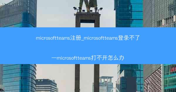 microsoftteams注册_microsoftteams登录不了—microsoftteams打不开怎么办