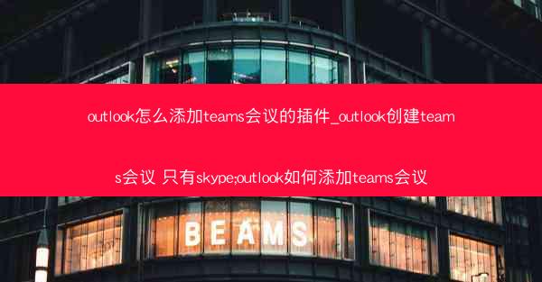 outlook怎么添加teams会议的插件_outlook创建teams会议 只有skype;outlook如何添加te