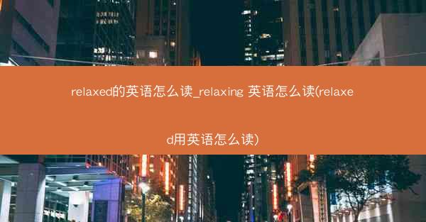 relaxed的英语怎么读_relaxing 英语怎么读(relaxed用英语怎么读)