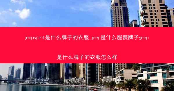 jeepspirit是什么牌子的衣服_jeep是什么服装牌子;jeep是什么牌子的衣服怎么样