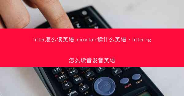 litter怎么读英语_mountain读什么英语、littering怎么读音发音英语