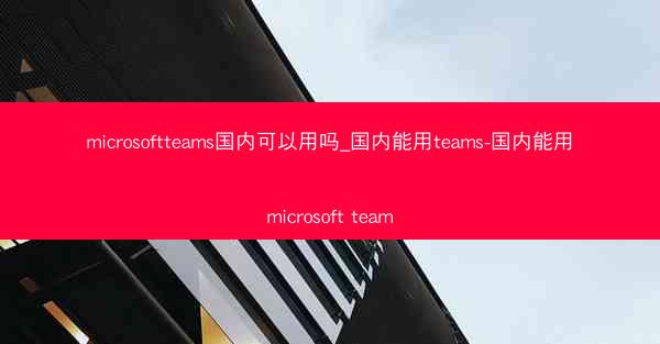 microsoftteams国内可以用吗_国内能用teams-国内能用microsoft team