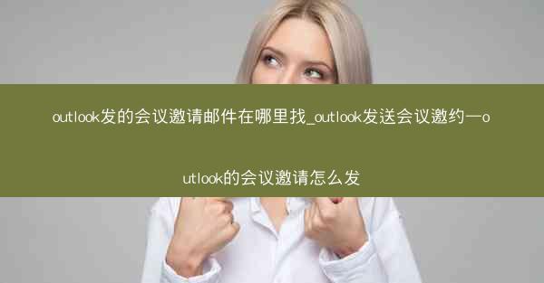 outlook发的会议邀请邮件在哪里找_outlook发送会议邀约—outlook的会议邀请怎么发