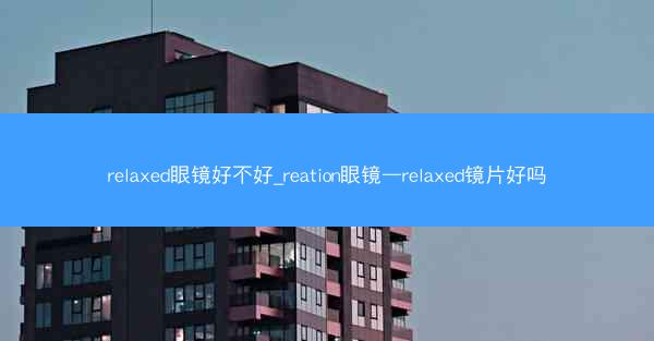 relaxed眼镜好不好_reation眼镜—relaxed镜片好吗