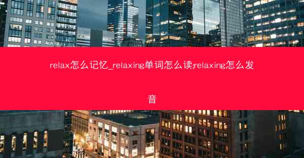 relax怎么记忆_relaxing单词怎么读;relaxing怎么发音