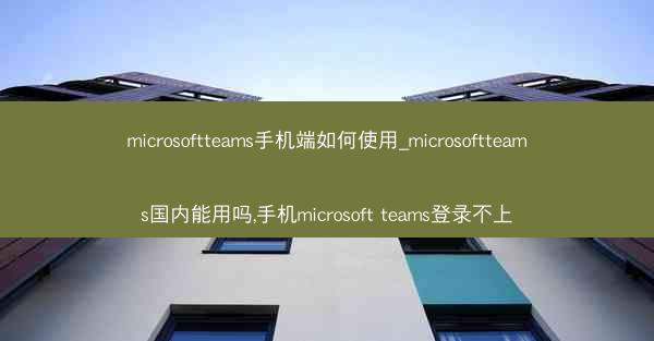 microsoftteams手机端如何使用_microsoftteams国内能用吗,手机microsoft teams登