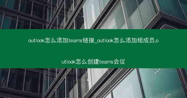 outlook怎么添加teams链接_outlook怎么添加组成员,outlook怎么创建teams会议