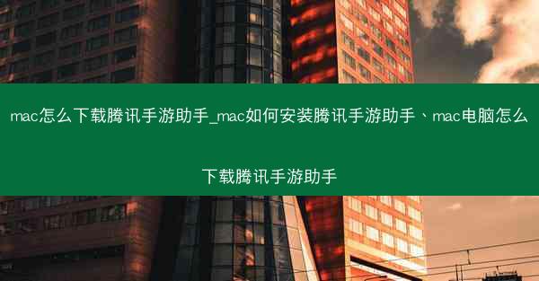 mac怎么下载腾讯手游助手_mac如何安装腾讯手游助手、mac电脑怎么下载腾讯手游助手