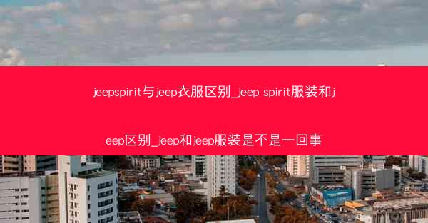 jeepspirit与jeep衣服区别_jeep spirit服装和jeep区别_jeep和jeep服装是不是一回事