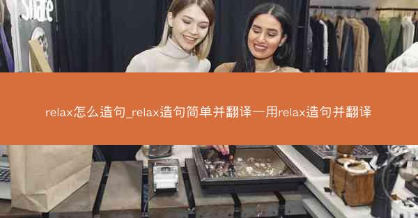 relax怎么造句_relax造句简单并翻译—用relax造句并翻译