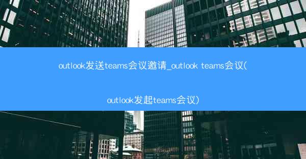 outlook发送teams会议邀请_outlook teams会议(outlook发起teams会议)