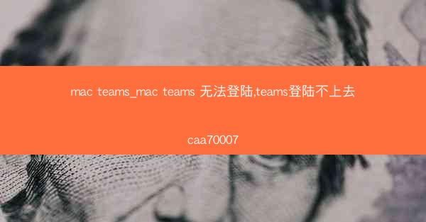 mac teams_mac teams 无法登陆,teams登陆不上去caa70007