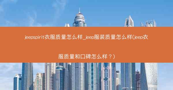jeepspirit衣服质量怎么样_jeep服装质量怎么样(jeep衣服质量和口碑怎么样?)