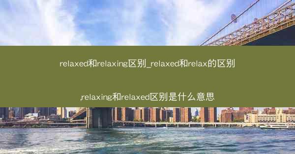 relaxed和relaxing区别_relaxed和relax的区别,relaxing和relaxed区别是什么意思