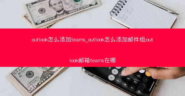 outlook怎么添加teams_outlook怎么添加邮件组;outlook邮箱teams在哪