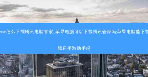 mac怎么下载腾讯电脑管家_苹果电脑可以下载腾讯管家吗;苹果电脑能下载腾讯手游助手吗