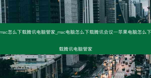 mac怎么下载腾讯电脑管家_mac电脑怎么下载腾讯会议—苹果电脑怎么下载腾讯电脑管家