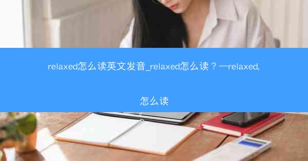 relaxed怎么读英文发音_relaxed怎么读？—relaxed,怎么读