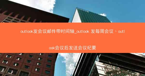 outlook发会议邮件带时间轴_outlook 发每周会议、outlook会议后发送会议纪要