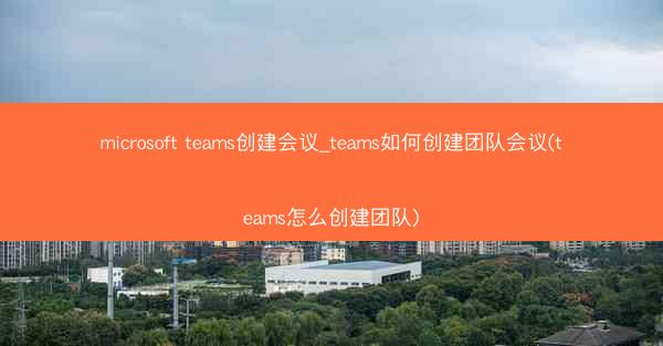 microsoft teams创建会议_teams如何创建团队会议(teams怎么创建团队)
