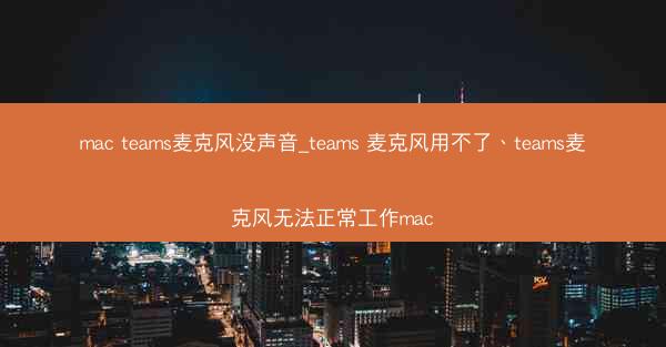 mac teams麦克风没声音_teams 麦克风用不了、teams麦克风无法正常工作mac