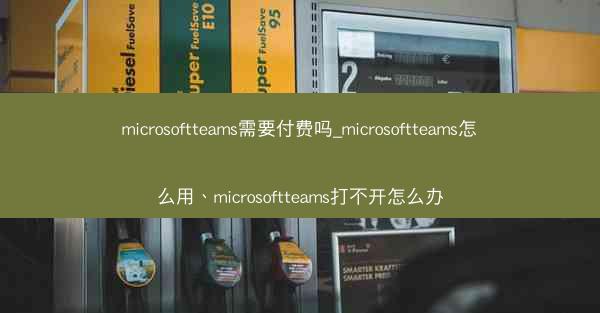 microsoftteams需要付费吗_microsoftteams怎么用、microsoftteams打不开怎么办